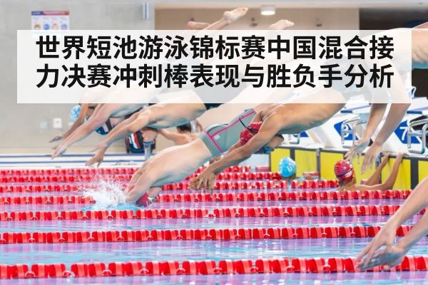 世界短池游泳锦标赛中国混合接力决赛冲刺棒表现与胜负手分析