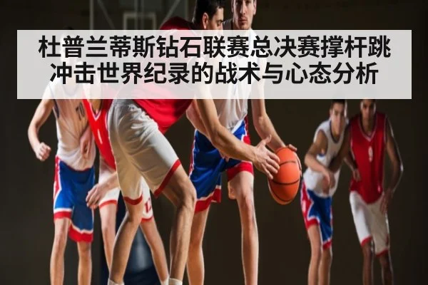 杜普兰蒂斯钻石联赛总决赛撑杆跳冲击世界纪录的战术与心态分析