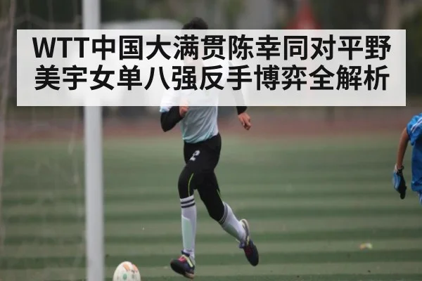 WTT中国大满贯陈幸同对平野美宇女单八强反手博弈全解析