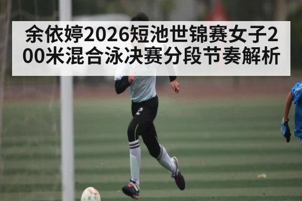 余依婷2026短池世锦赛女子200米混合泳决赛分段节奏解析