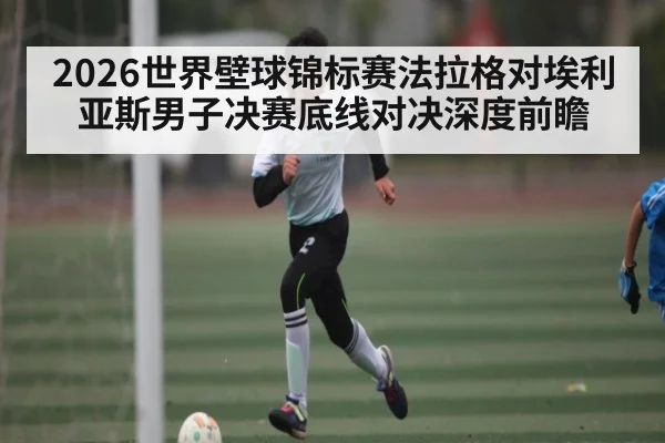 2026世界壁球锦标赛法拉格对埃利亚斯男子决赛底线对决深度前瞻
