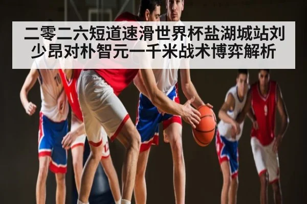 二零二六短道速滑世界杯盐湖城站刘少昂对朴智元一千米战术博弈解析