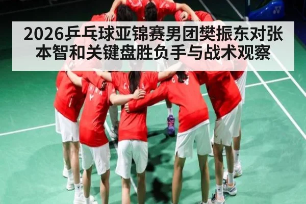2026乒乓球亚锦赛男团樊振东对张本智和关键盘胜负手与战术观察